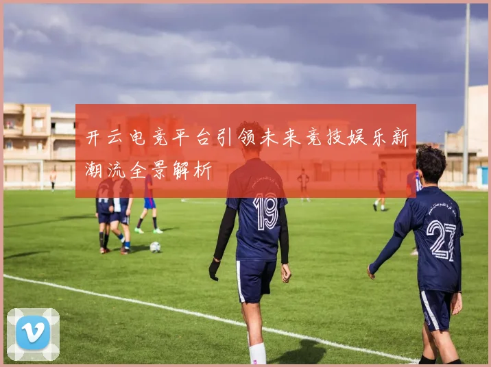 开云电竞平台引领未来竞技娱乐新潮流全景解析