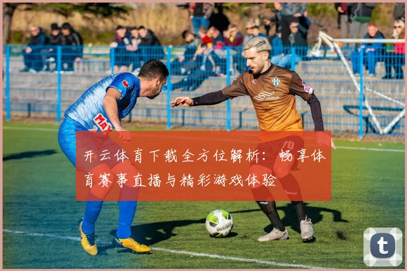 开云体育下载全方位解析：畅享体育赛事直播与精彩游戏体验