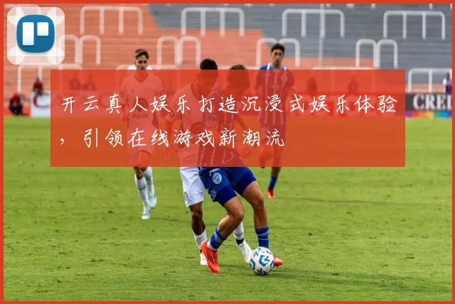 开云真人娱乐打造沉浸式娱乐体验，引领在线游戏新潮流