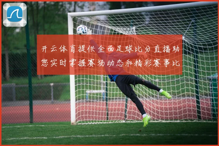 开云体育提供全面足球比分直播助您实时掌握赛场动态和精彩赛事比分