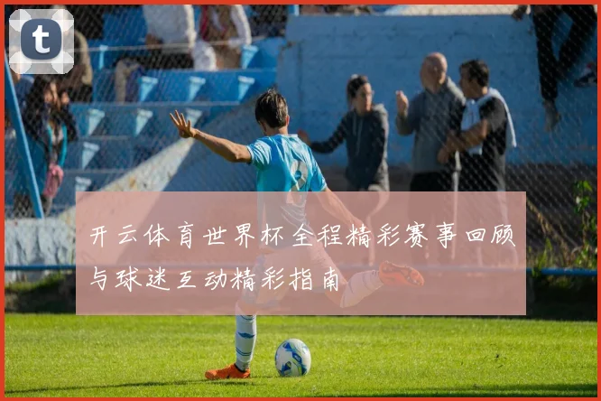 开云体育世界杯全程精彩赛事回顾与球迷互动精彩指南
