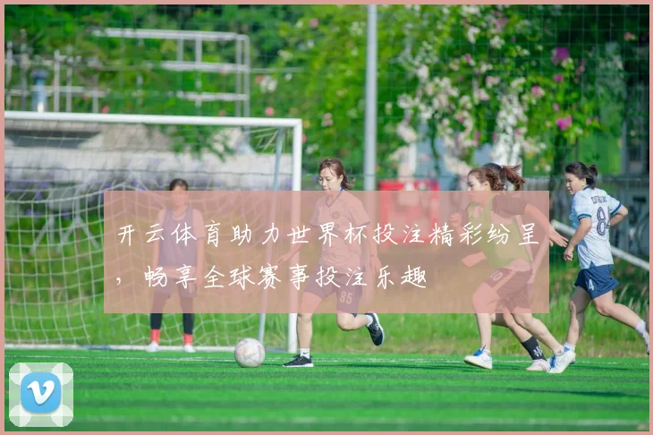 开云体育助力世界杯投注精彩纷呈，畅享全球赛事投注乐趣